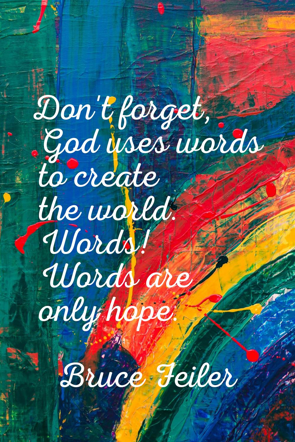 Don't forget, God uses words to create the world. Words! Words are only hope.