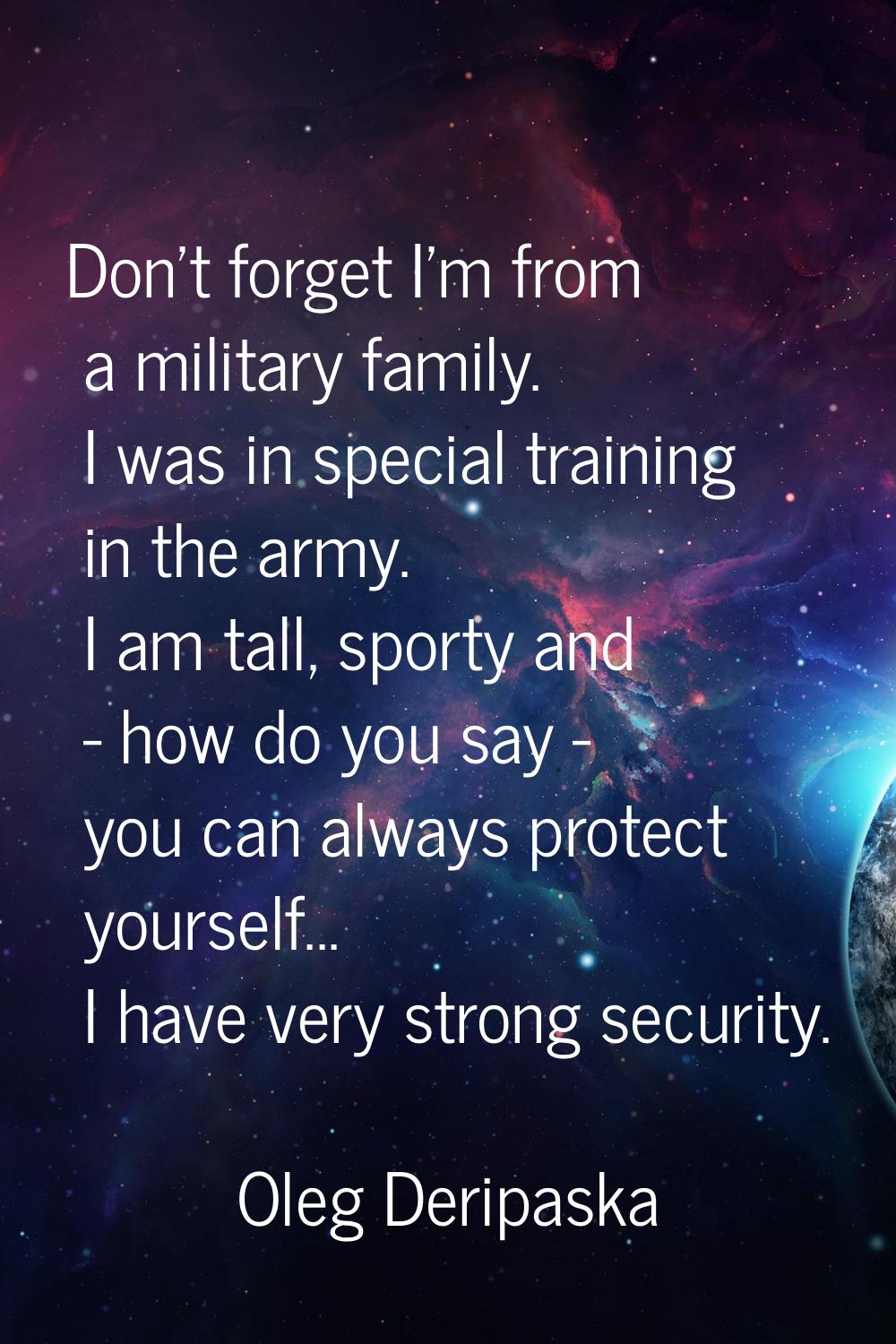 Don't forget I'm from a military family. I was in special training in the army. I am tall, sporty a