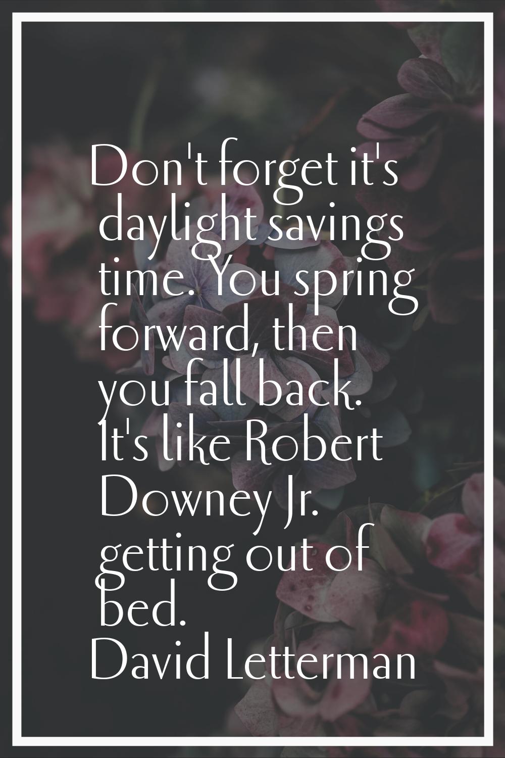 Don't forget it's daylight savings time. You spring forward, then you fall back. It's like Robert D