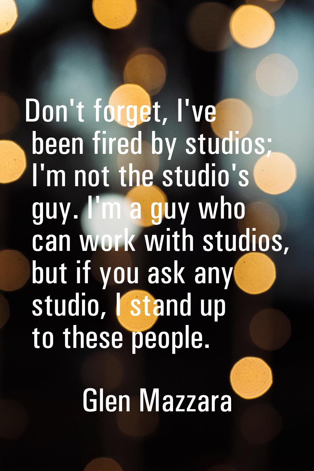 Don't forget, I've been fired by studios; I'm not the studio's guy. I'm a guy who can work with stu