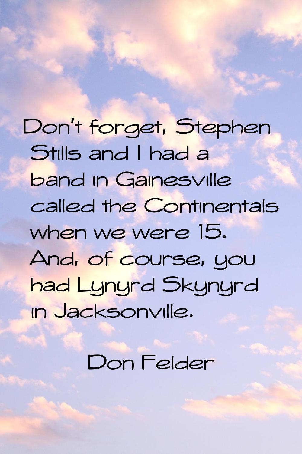 Don't forget, Stephen Stills and I had a band in Gainesville called the Continentals when we were 1