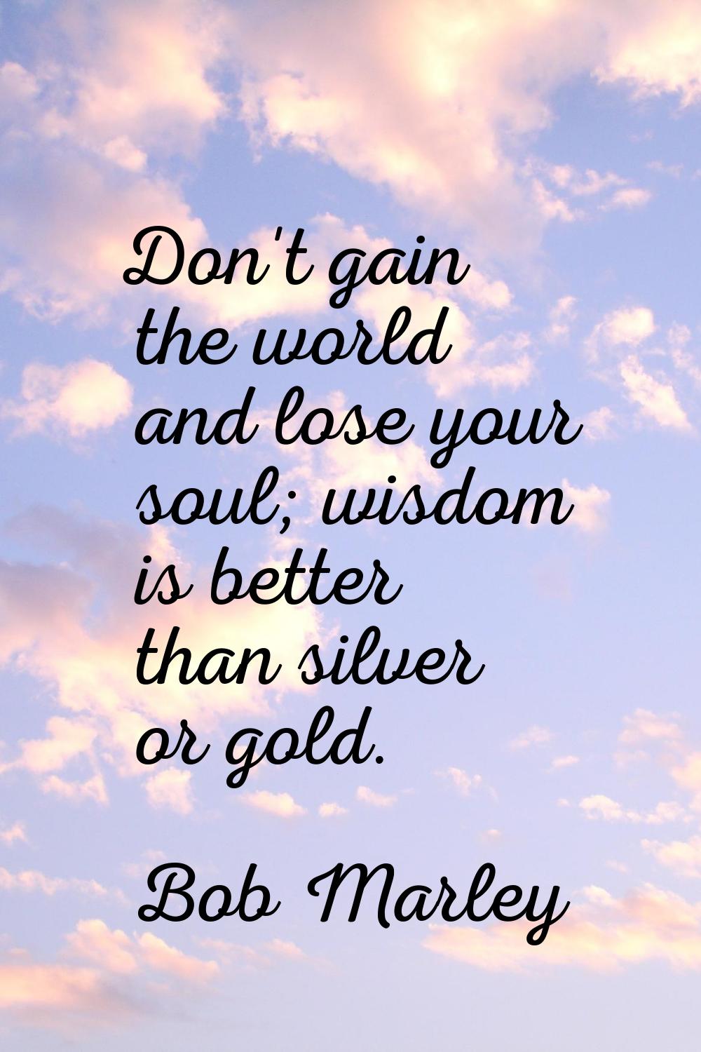 Don't gain the world and lose your soul; wisdom is better than silver or gold.