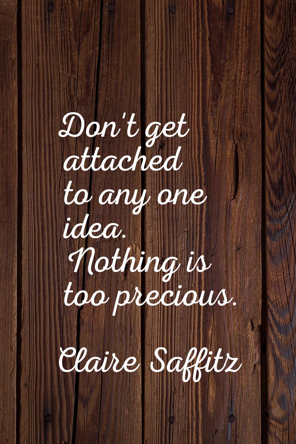 Don't get attached to any one idea. Nothing is too precious.