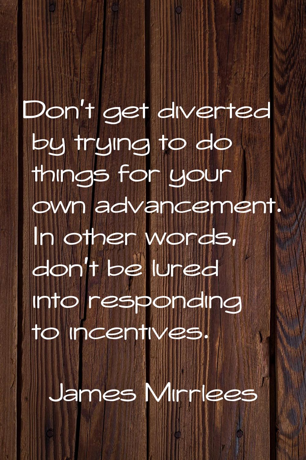 Don't get diverted by trying to do things for your own advancement. In other words, don't be lured 