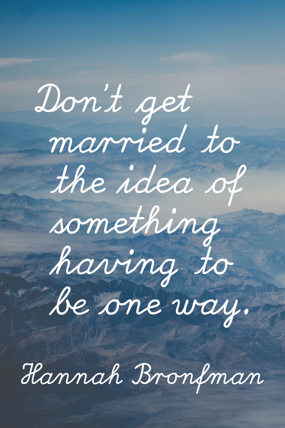 Don't get married to the idea of something having to be one way.