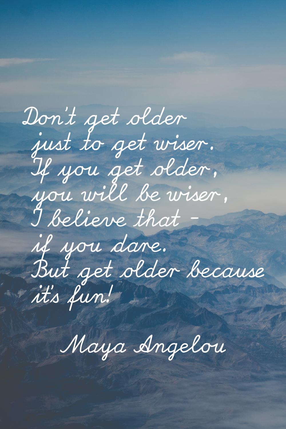 Don't get older just to get wiser. If you get older, you will be wiser, I believe that - if you dar