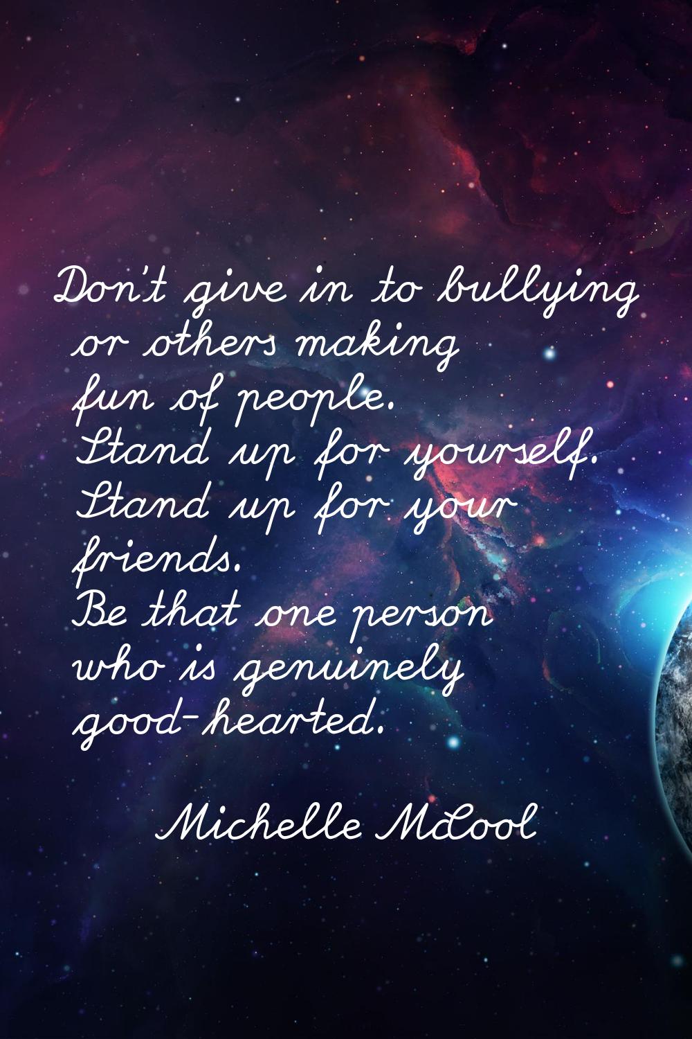 Don't give in to bullying or others making fun of people. Stand up for yourself. Stand up for your 