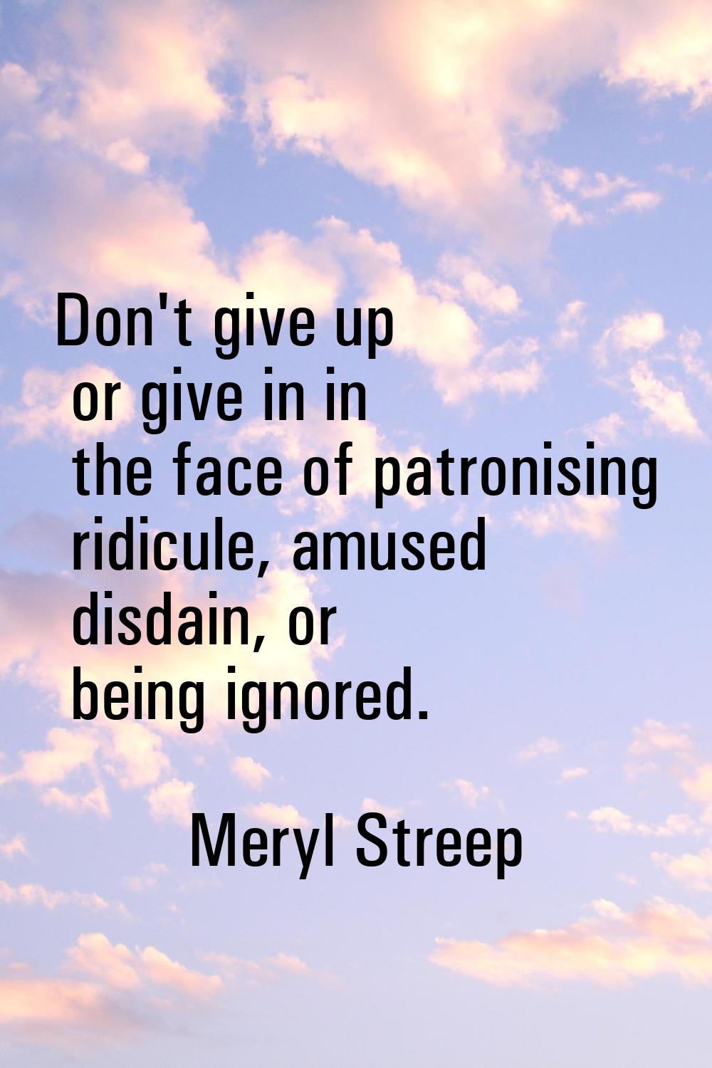 Don't give up or give in in the face of patronising ridicule, amused disdain, or being ignored.