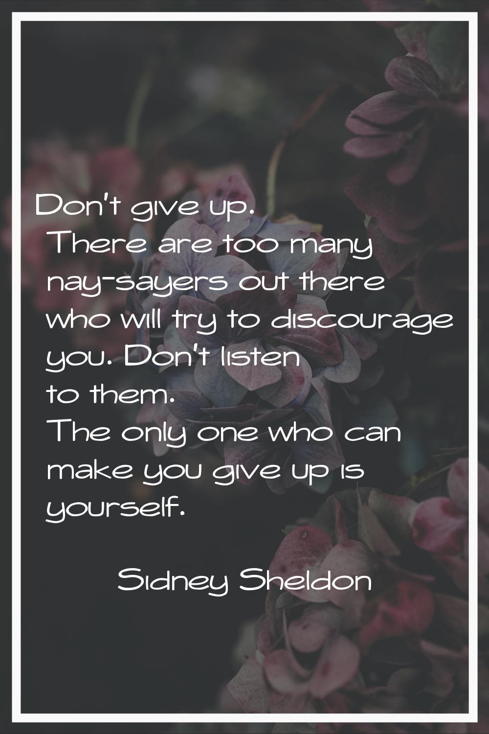 Don't give up. There are too many nay-sayers out there who will try to discourage you. Don't listen