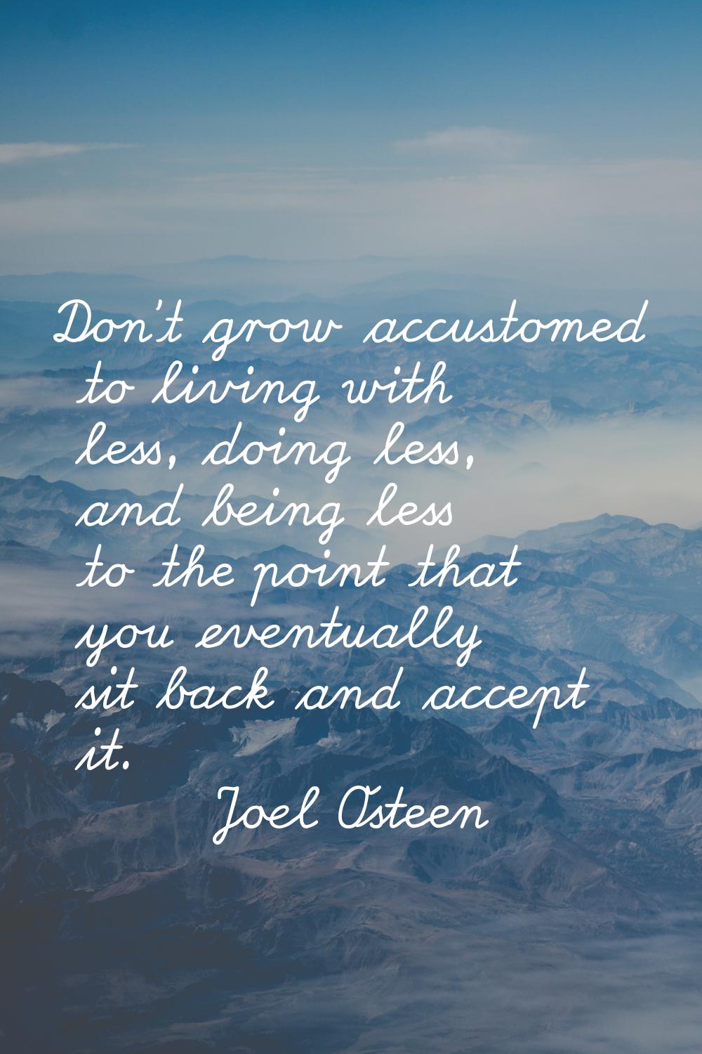 Don't grow accustomed to living with less, doing less, and being less to the point that you eventua