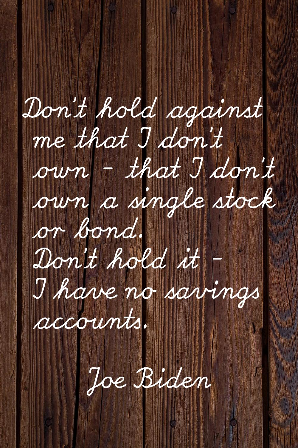 Don't hold against me that I don't own - that I don't own a single stock or bond. Don't hold it - I