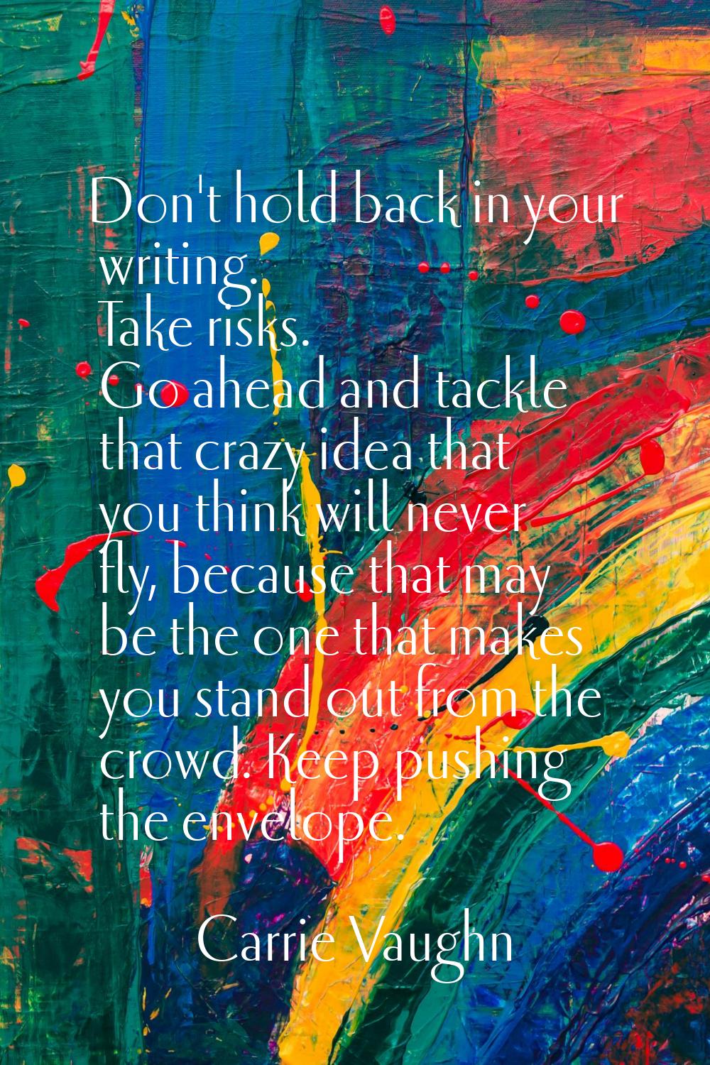 Don't hold back in your writing. Take risks. Go ahead and tackle that crazy idea that you think wil