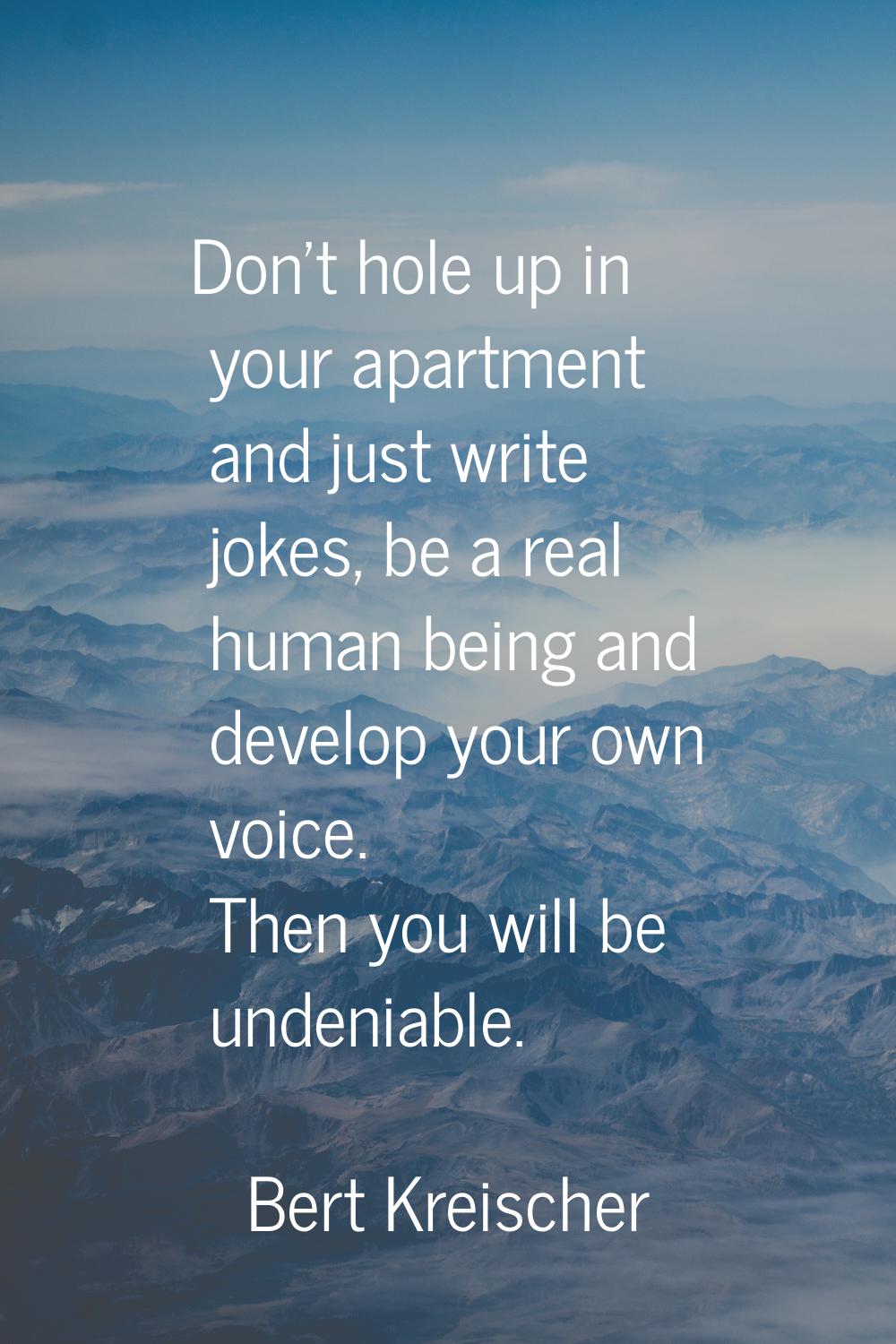 Don't hole up in your apartment and just write jokes, be a real human being and develop your own vo