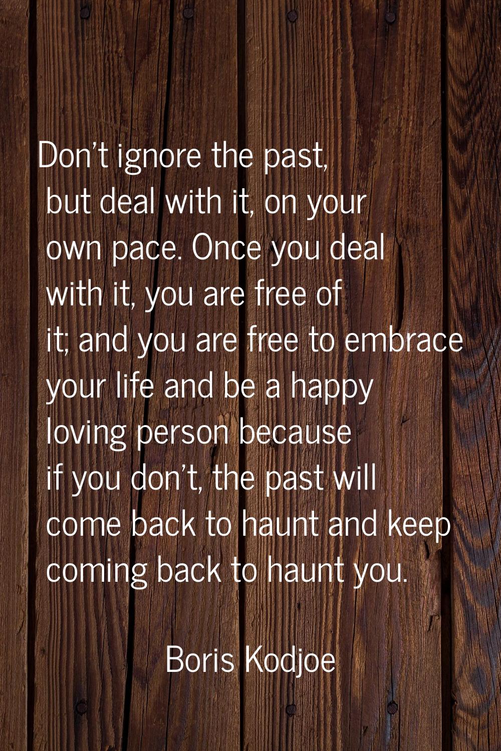 Don't ignore the past, but deal with it, on your own pace. Once you deal with it, you are free of i