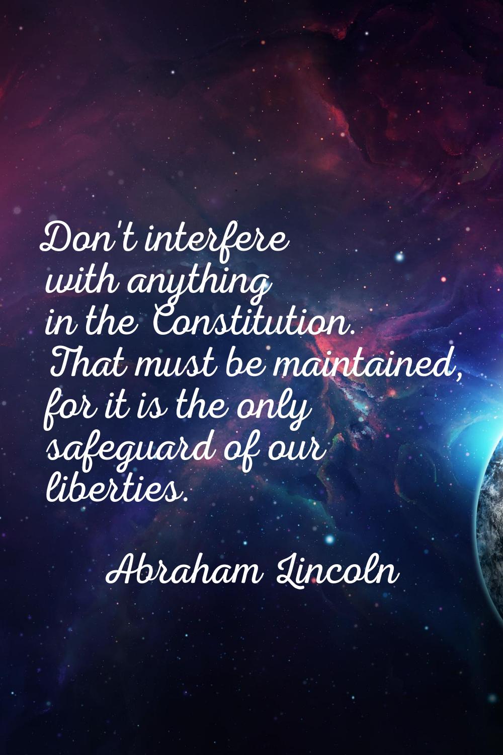 Don't interfere with anything in the Constitution. That must be maintained, for it is the only safe