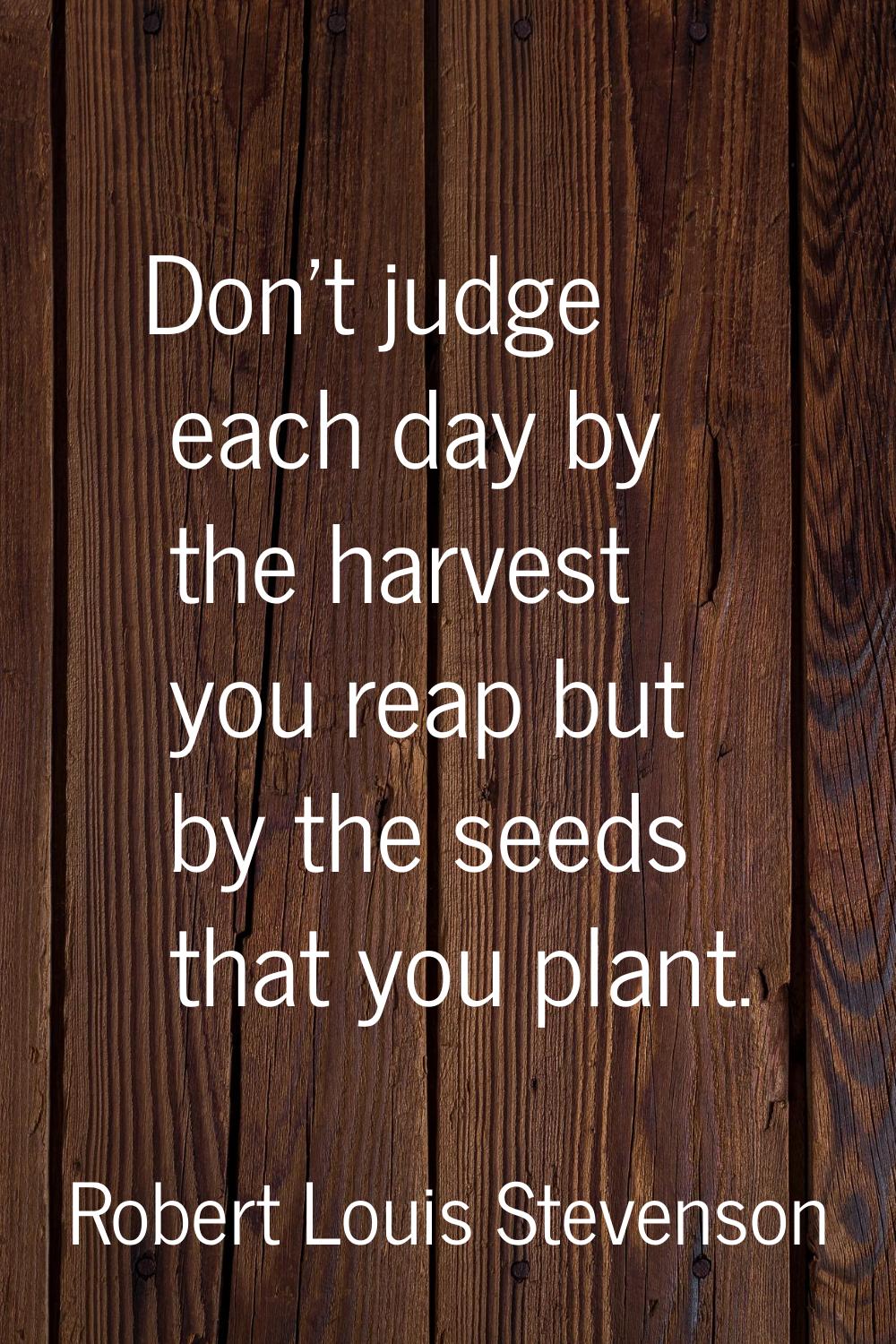 Don't judge each day by the harvest you reap but by the seeds that you plant.