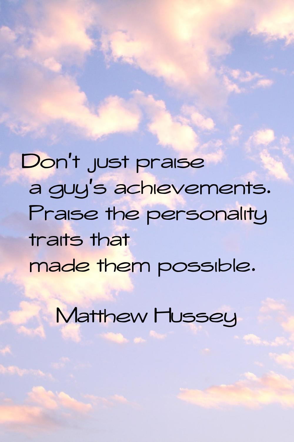 Don't just praise a guy's achievements. Praise the personality traits that made them possible.