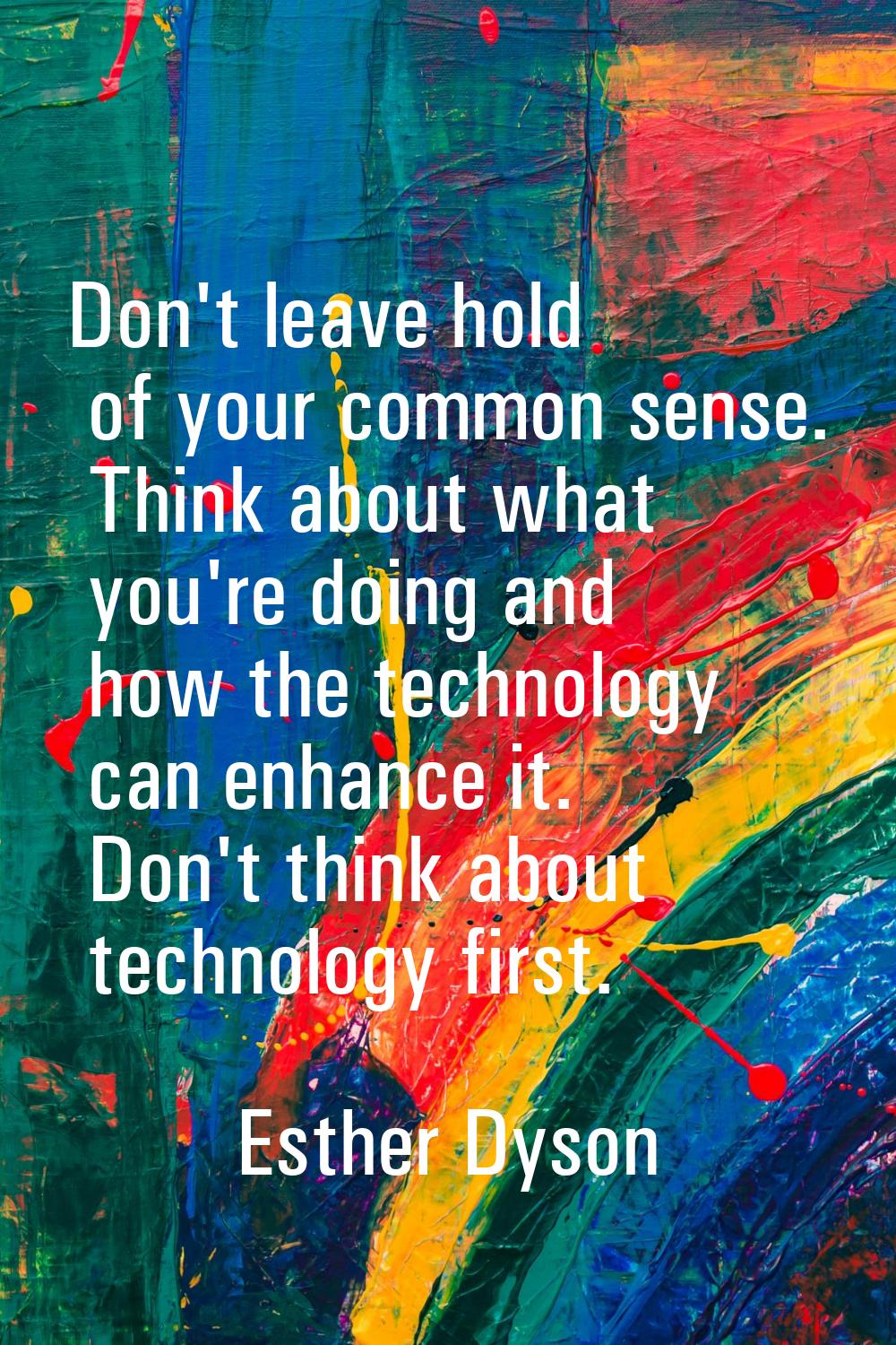 Don't leave hold of your common sense. Think about what you're doing and how the technology can enh