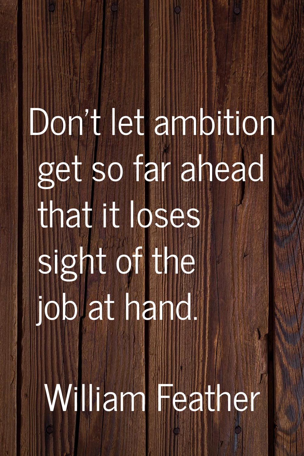 Don't let ambition get so far ahead that it loses sight of the job at hand.