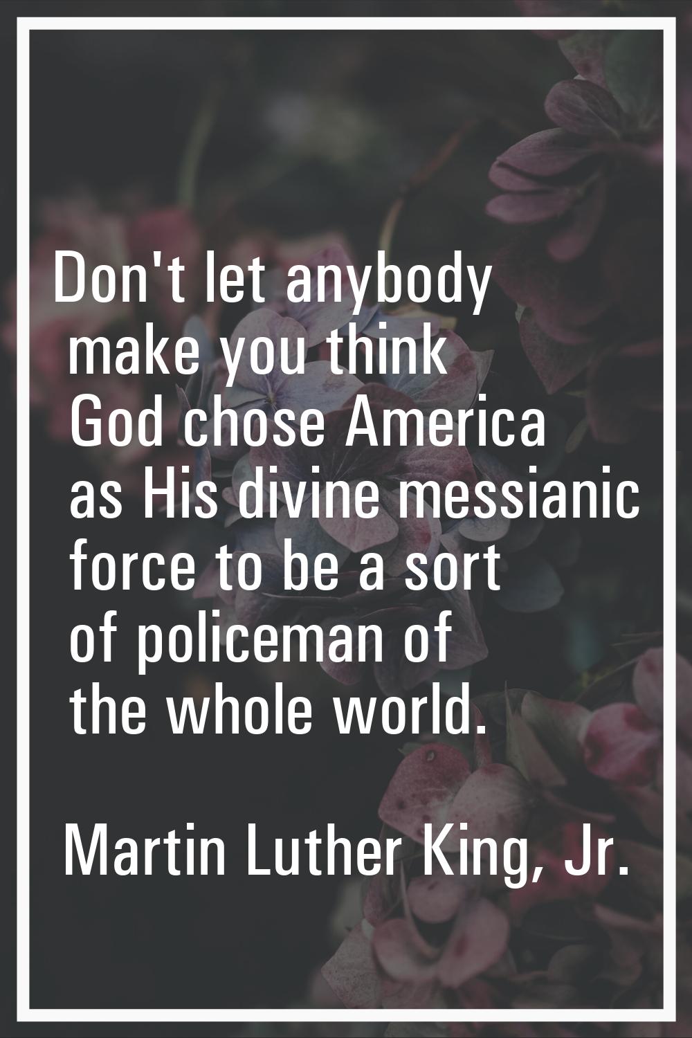 Don't let anybody make you think God chose America as His divine messianic force to be a sort of po