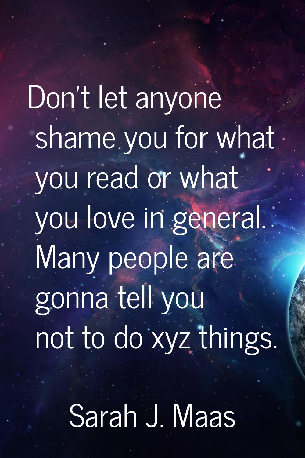 Don't let anyone shame you for what you read or what you love in general. Many people are gonna tel