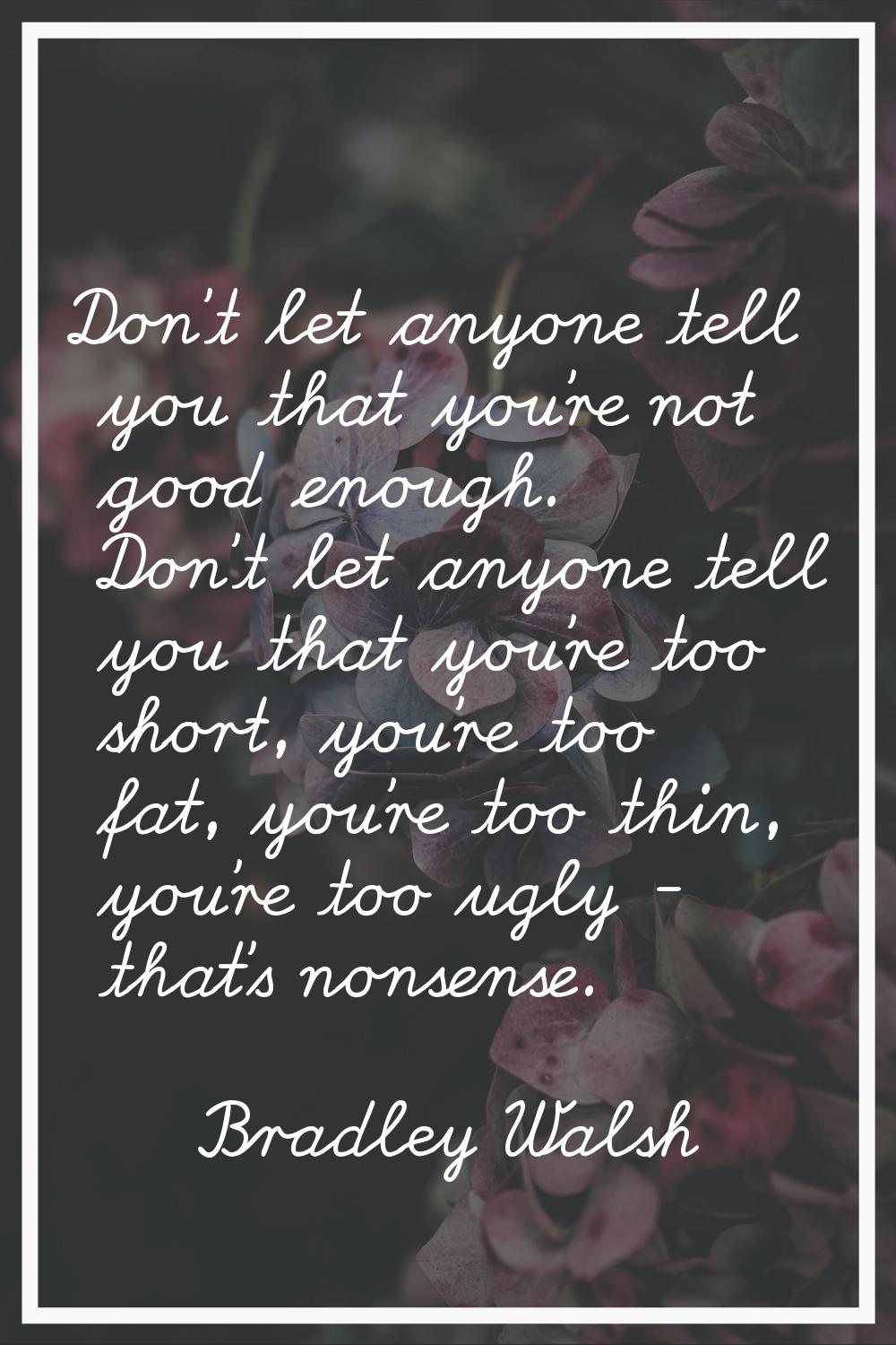Don't let anyone tell you that you're not good enough. Don't let anyone tell you that you're too sh