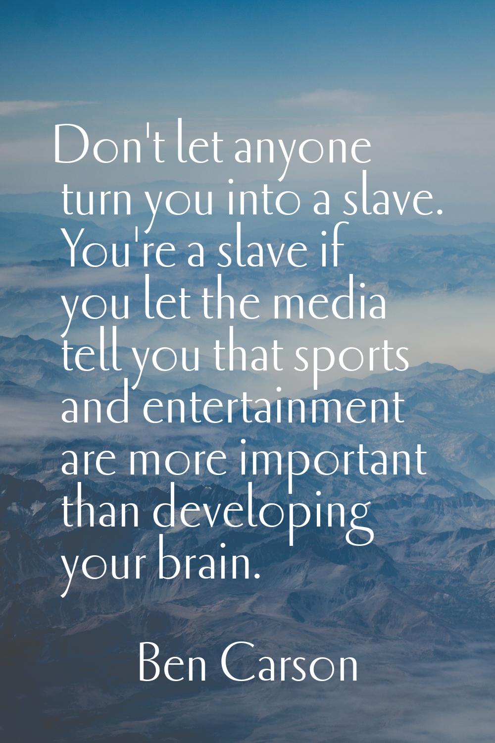 Don't let anyone turn you into a slave. You're a slave if you let the media tell you that sports an
