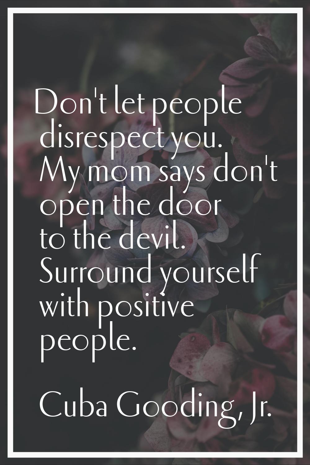 Don't let people disrespect you. My mom says don't open the door to the devil. Surround yourself wi