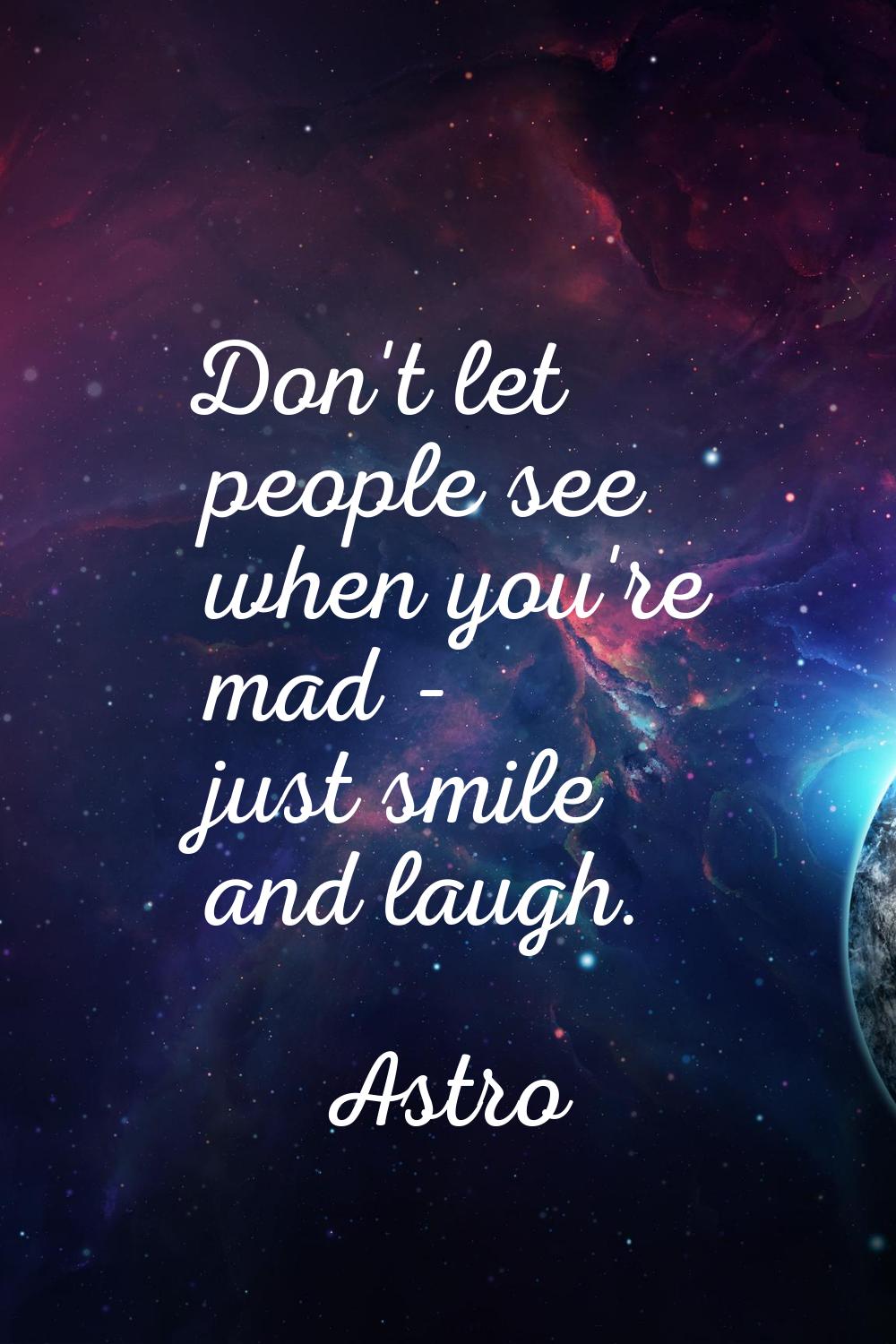 Don't let people see when you're mad - just smile and laugh.