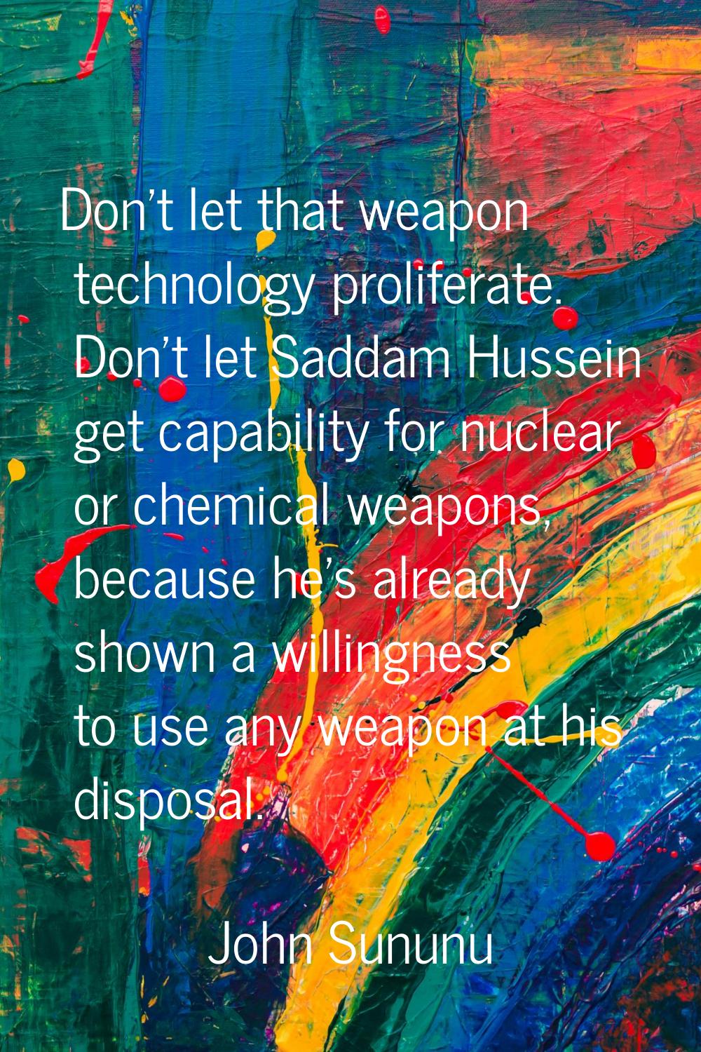 Don't let that weapon technology proliferate. Don't let Saddam Hussein get capability for nuclear o