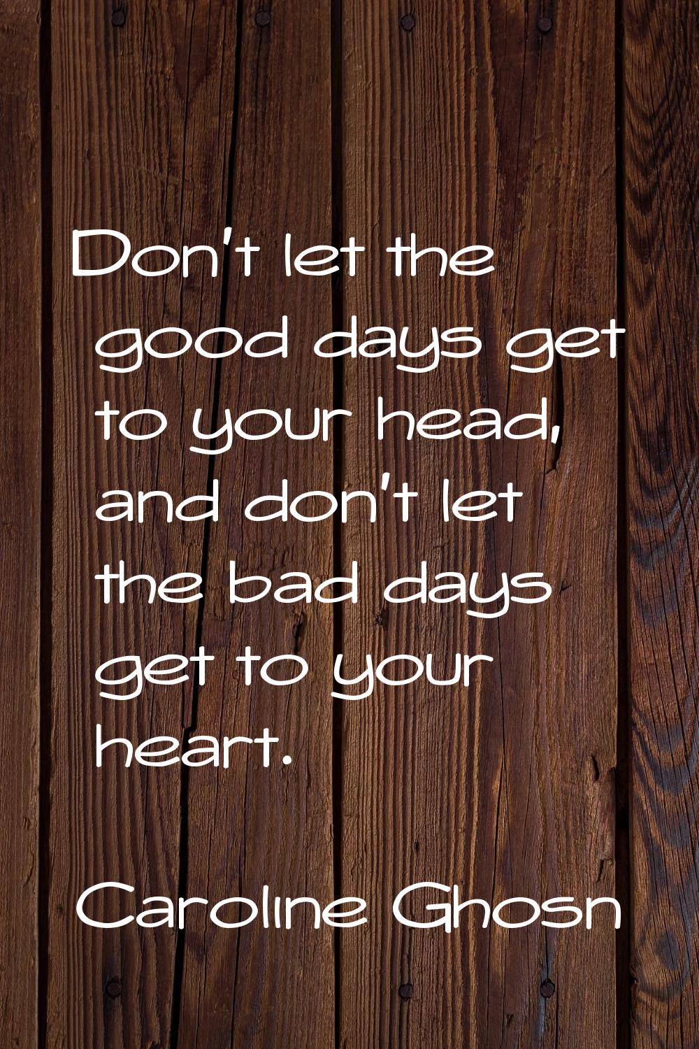 Don't let the good days get to your head, and don't let the bad days get to your heart.