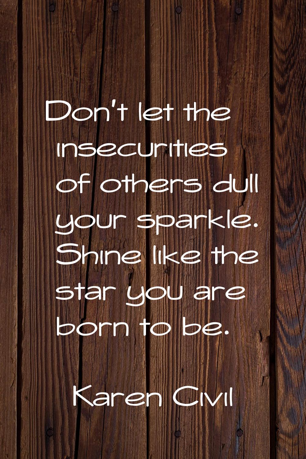 Don't let the insecurities of others dull your sparkle. Shine like the star you are born to be.