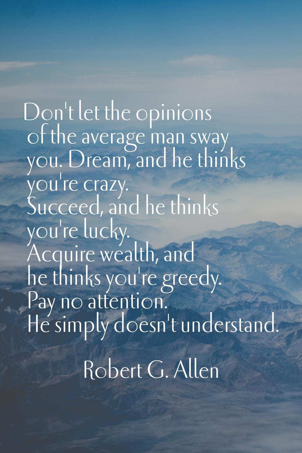 Don't let the opinions of the average man sway you. Dream, and he thinks you're crazy. Succeed, and