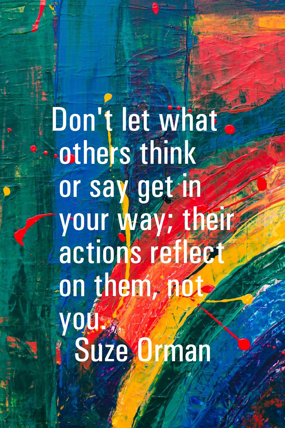 Don't let what others think or say get in your way; their actions reflect on them, not you.