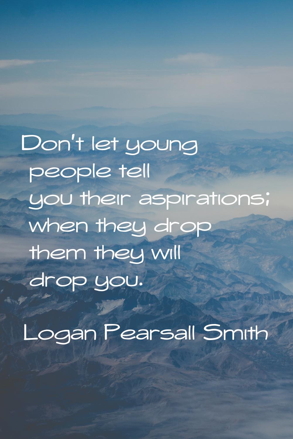 Don't let young people tell you their aspirations; when they drop them they will drop you.