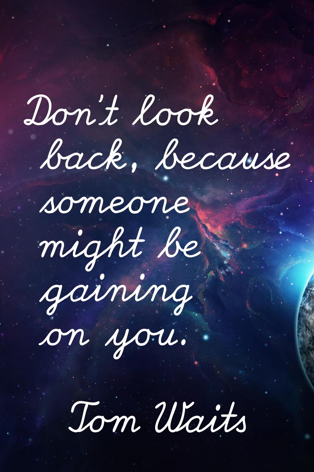 Don't look back, because someone might be gaining on you.