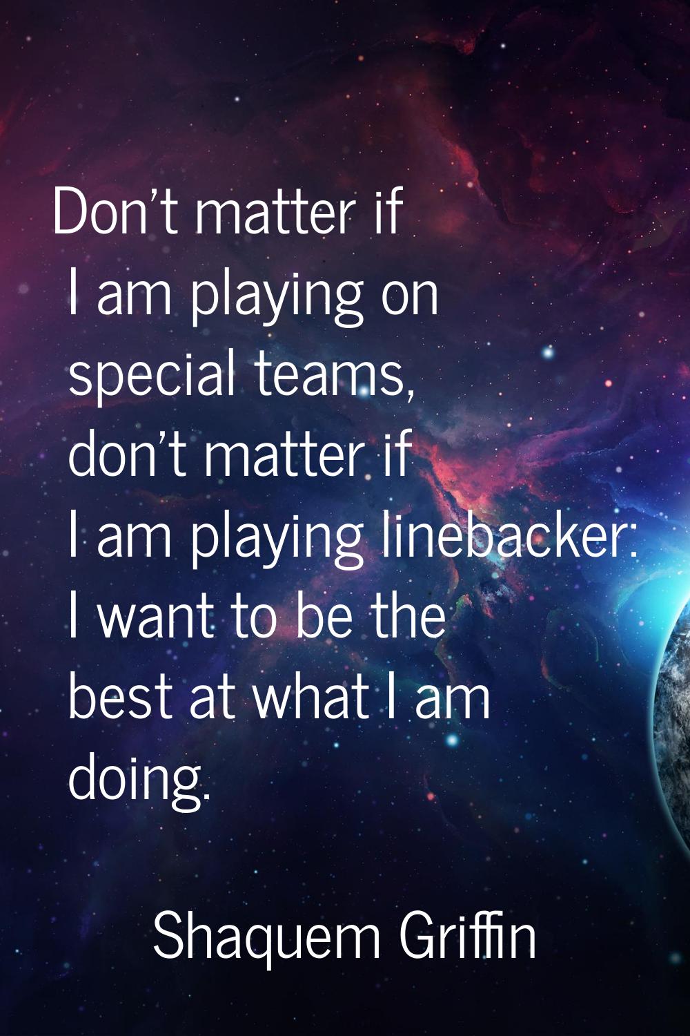 Don't matter if I am playing on special teams, don't matter if I am playing linebacker: I want to b