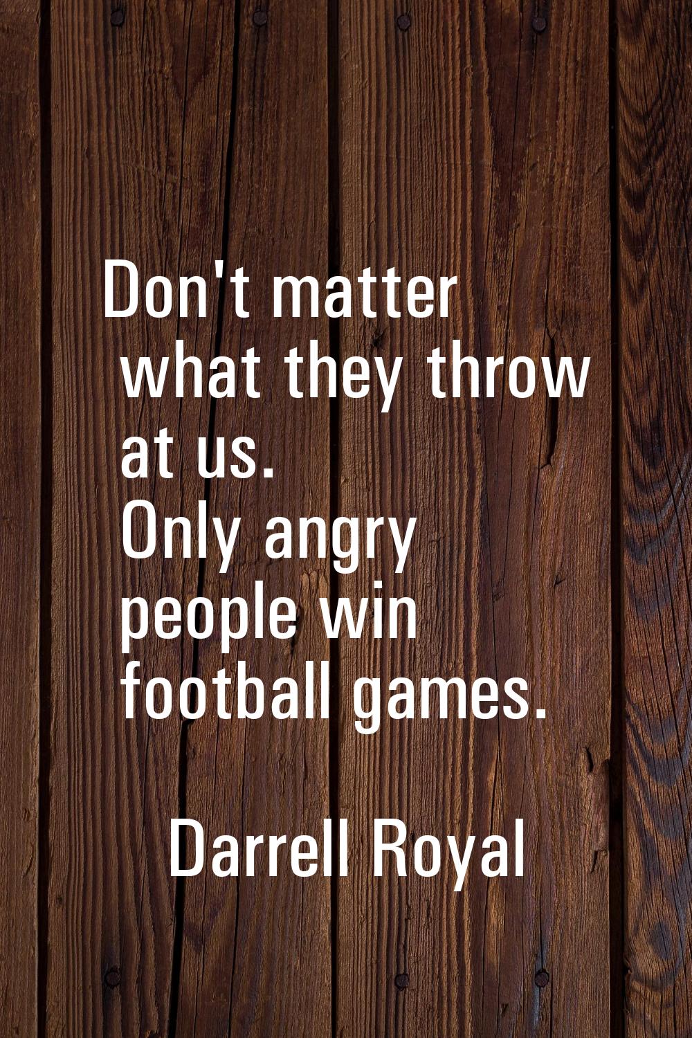 Don't matter what they throw at us. Only angry people win football games.