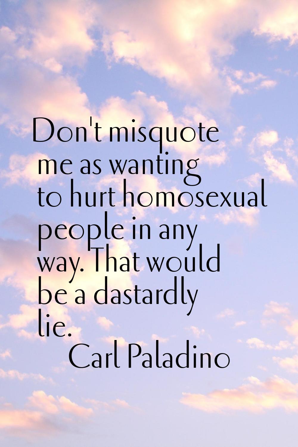 Don't misquote me as wanting to hurt homosexual people in any way. That would be a dastardly lie.