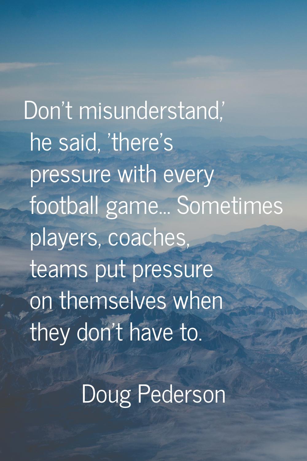 Don't misunderstand,' he said, 'there's pressure with every football game… Sometimes players, coach