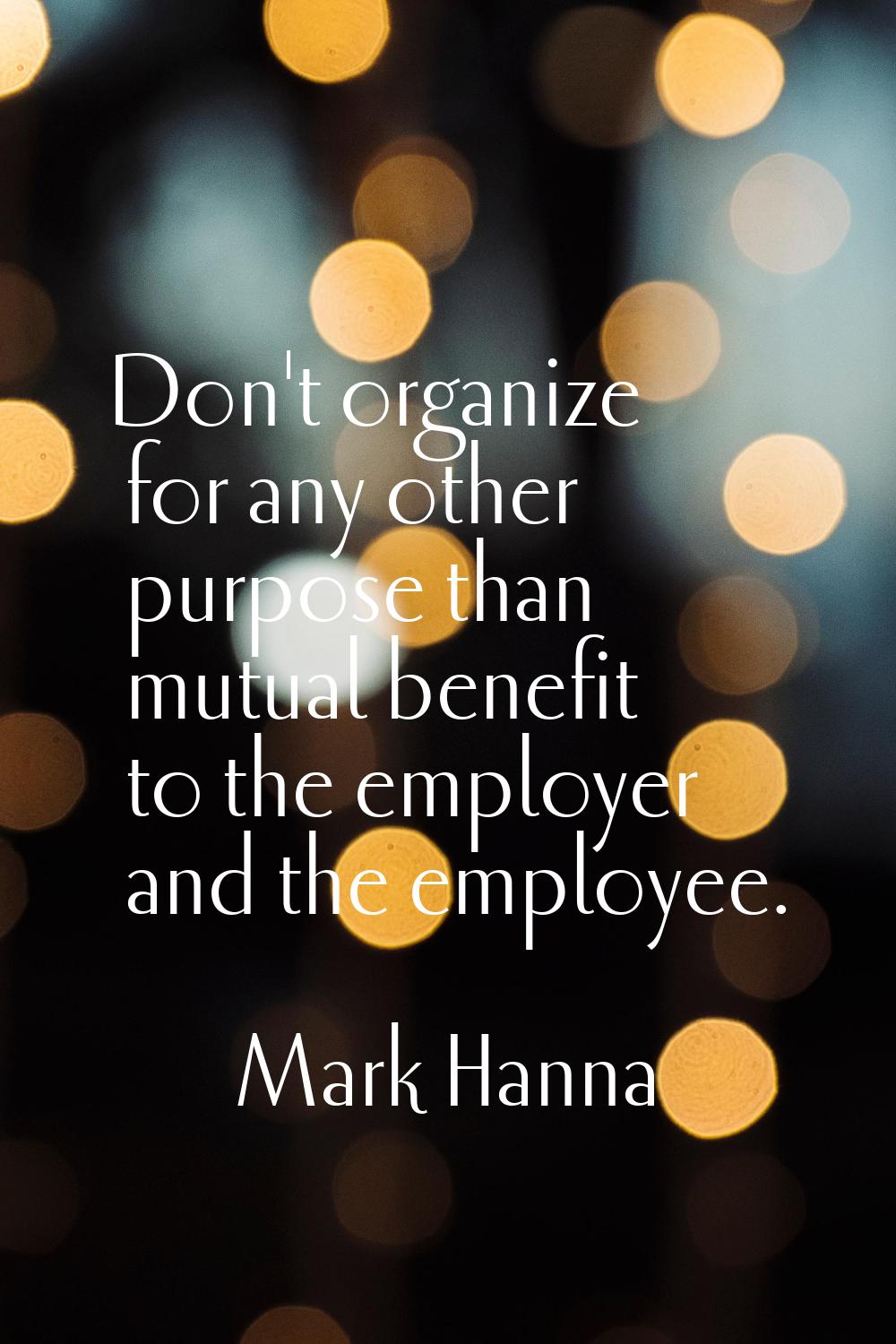 Don't organize for any other purpose than mutual benefit to the employer and the employee.