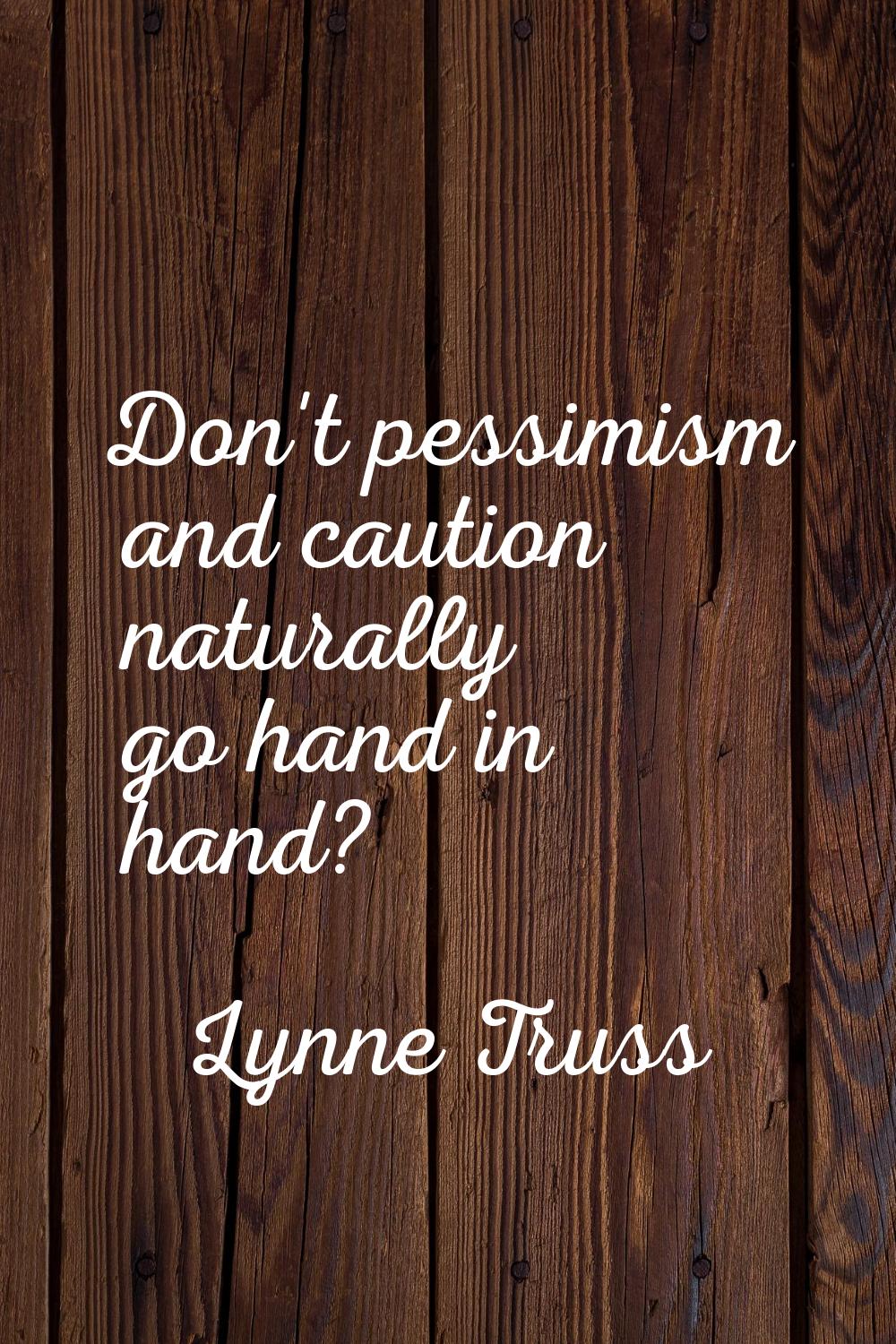 Don't pessimism and caution naturally go hand in hand?