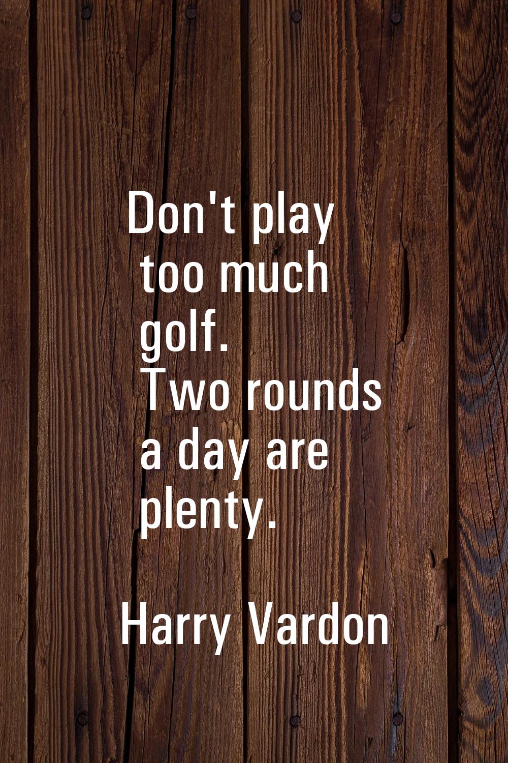 Don't play too much golf. Two rounds a day are plenty.