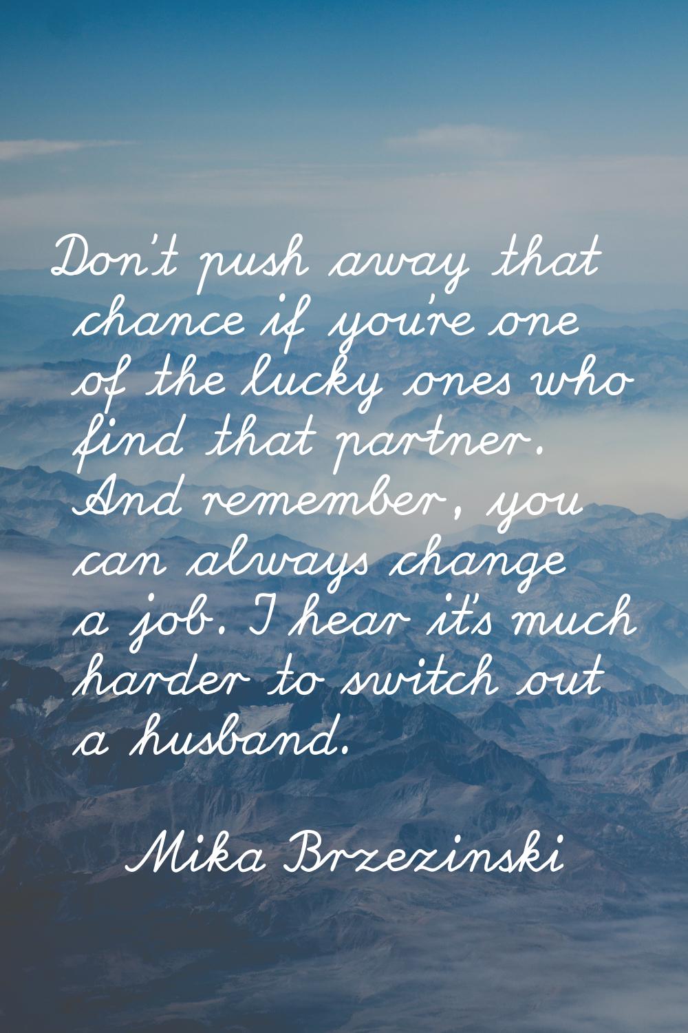 Don't push away that chance if you're one of the lucky ones who find that partner. And remember, yo