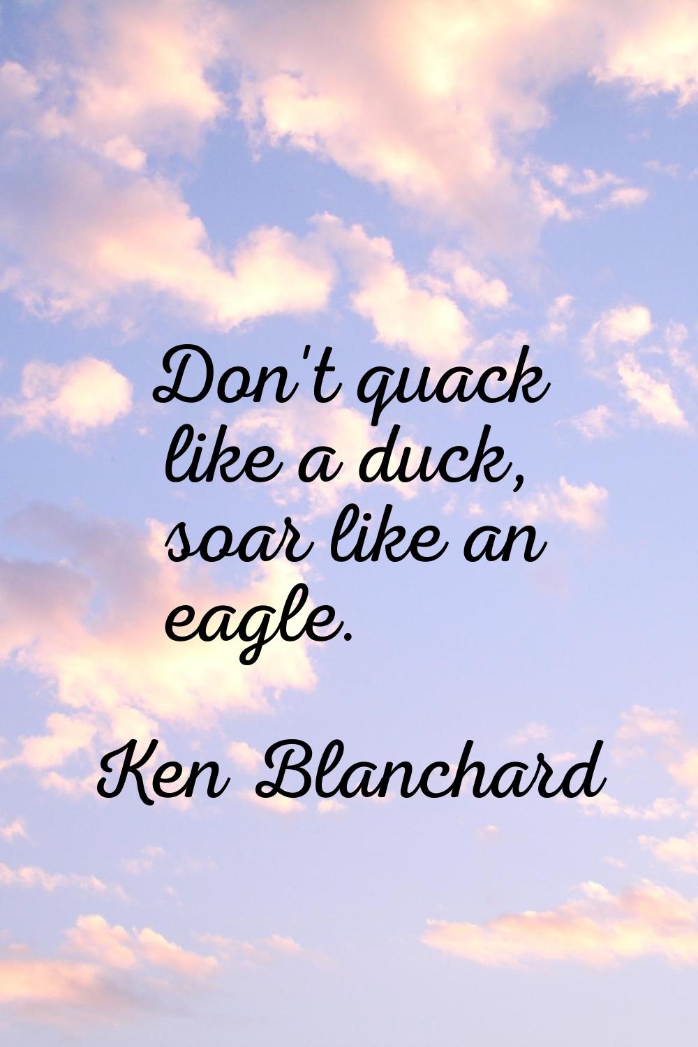 Don't quack like a duck, soar like an eagle.