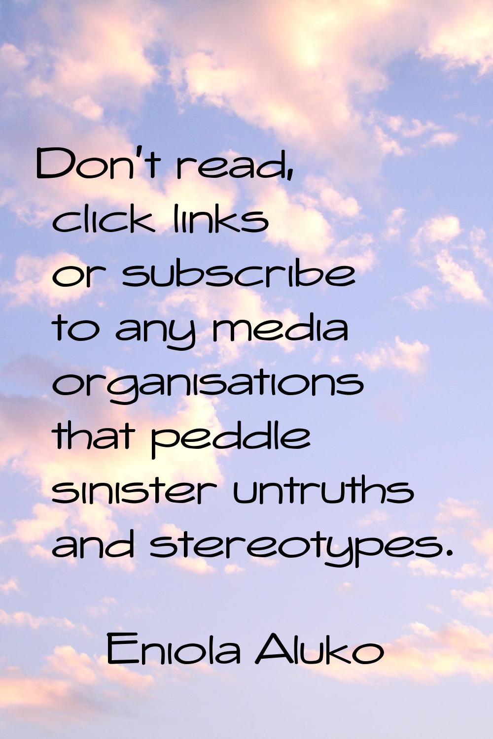 Don't read, click links or subscribe to any media organisations that peddle sinister untruths and s