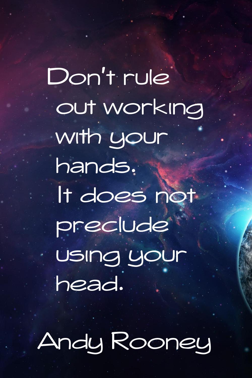 Don't rule out working with your hands. It does not preclude using your head.
