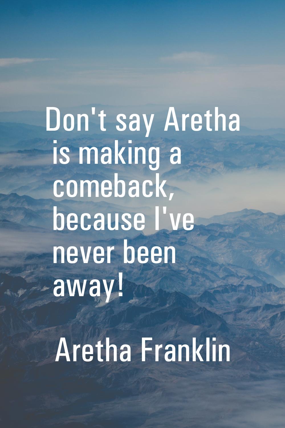 Don't say Aretha is making a comeback, because I've never been away!