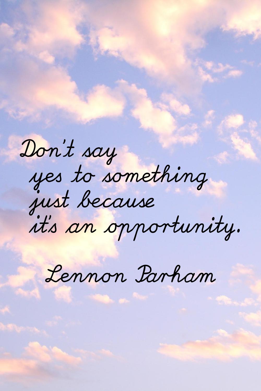 Don't say yes to something just because it's an opportunity.