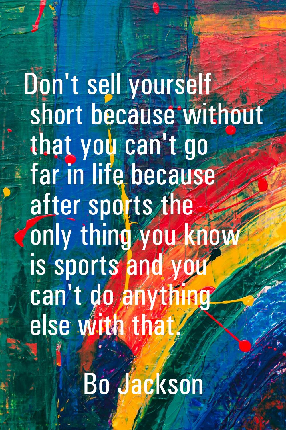 Don't sell yourself short because without that you can't go far in life because after sports the on